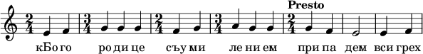  
\relative c' { \time 2/4 e4 f \time 3/4 g g g \time 2/4 f g \time 3/4 a g g \time 2/4 \tempo "Presto" g f e2 e4 f  } 
\addlyrics { кБо го ро ди це съу ми ле ни ем при па дем вси грех ми об ре ме нен ни и чу до твор ну ю Ея и ко ну У ми ле - - ни я об ло бы за ю ще и во пи ю ще со сле за ми Вла ды чи це при и ми мо ле ни е не до стой ных раб Твоих и по даждь нам про ся щим ве ли ю ми - - - - лость }
