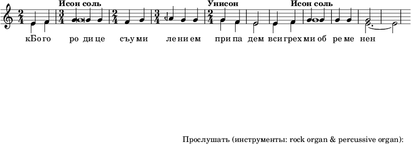  
#(set! paper-alist (cons '("my size" . (cons (* 15 in) (* 3 in))) paper-alist))

\paper {
  #(set-paper-size "my size")
}

\header {
tagline = "Прослушать (инструменты: rock organ & percussive organ):"
} 

\include "arabic.ly"
\score {
  \new Staff <<
    \new Voice \relative do' {
      \set midiInstrument = #"rock organ"
      \voiceOne
\time 2/4 mi4 fa \time 3/4 \tempo "Исон соль" sol sol sol \time 2/4 fa sol \time 3/4 lasb sol sol \time 2/4 \tempo "Унисон" sol fa mi2 mi4 \tempo "Исон соль" fa sol sol sol sol \repeat tremolo 2 sol4  }
\addlyrics { кБо го ро ди це съу ми ле ни ем при па дем вси грех ми об ре ме нен ни и чу до твор ну ю Ея и ко ну У ми ле - - ни я об ло бы за ю ще и во пи ю ще со сле за ми Вла ды чи це при и ми мо ле ни е не до стой ных раб Твоих и по даждь нам про ся щим ве ли ю ми - - - - лость }

   \new Voice \relative do' {
      \set midiInstrument = #"percussive organ"
      \voiceTwo
mi4 fa sol\breve sol4 fa mi2 mi4 fa sol1 mi2. ~ mi2
    }
  >>
\layout { }
\midi {
    \context {
      \Staff
      \remove "Staff_performer"
    }
    \context {
      \Voice
      \consists "Staff_performer"
    }
    \context {
      \Score
      tempoWholesPerMinute = #(ly:make-moment 72 2)
    }
  }
}
